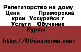  Репетиторство на дому › Цена ­ 400 - Приморский край, Уссурийск г. Услуги » Обучение. Курсы   